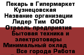 Пекарь в Гипермаркет Кузнецовская 31 › Название организации ­ Лидер Тим, ООО › Отрасль предприятия ­ Бытовая техника и электротовары › Минимальный оклад ­ 25 000 - Все города Работа » Вакансии   . Адыгея респ.,Адыгейск г.